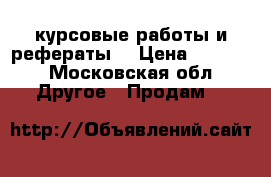 курсовые работы и рефераты  › Цена ­ 1 500 - Московская обл. Другое » Продам   